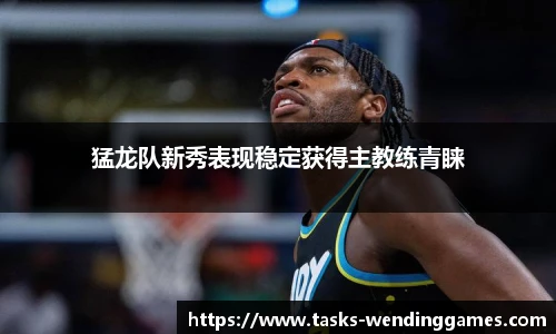 猛龙队新秀表现稳定获得主教练青睐