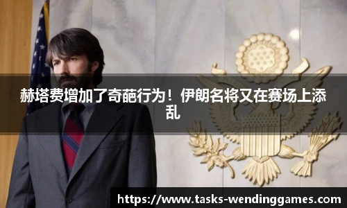 赫塔费增加了奇葩行为！伊朗名将又在赛场上添乱