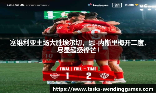 塞维利亚主场大胜埃尔切，恩-内斯里梅开二度，尽显超级锋芒！