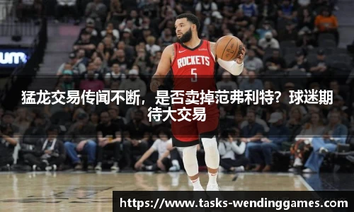 猛龙交易传闻不断，是否卖掉范弗利特？球迷期待大交易