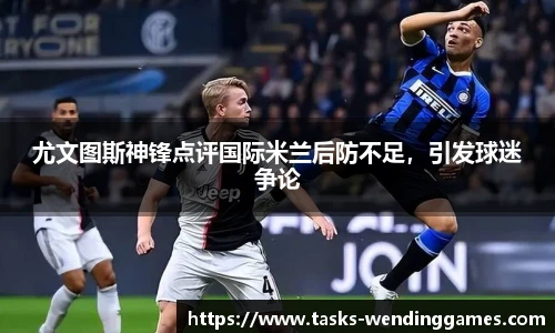 尤文图斯神锋点评国际米兰后防不足，引发球迷争论