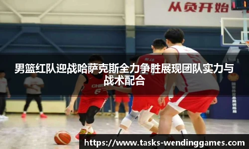 男篮红队迎战哈萨克斯全力争胜展现团队实力与战术配合