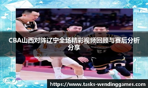 CBA山西对阵辽宁全场精彩视频回顾与赛后分析分享