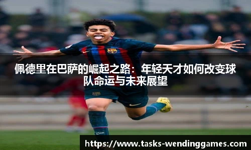 佩德里在巴萨的崛起之路：年轻天才如何改变球队命运与未来展望