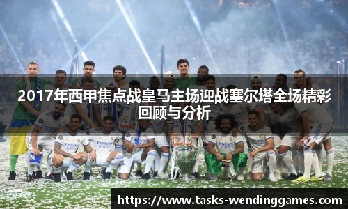 2017年西甲焦点战皇马主场迎战塞尔塔全场精彩回顾与分析