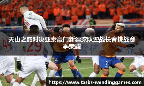 天山之巅对决亚泰豪门新疆球队迎战长春挑战赛季荣耀